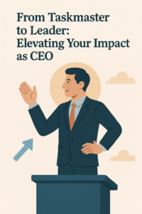 From Taskmaster to Leader: Elevating Your Impact as CEO