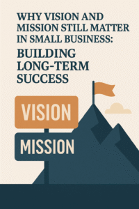Why Vision and Mission Still Matter in Small Business: Building Long-Term Success